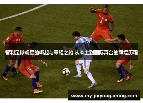 智利足球明星的崛起与荣耀之路 从本土到国际舞台的辉煌历程