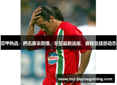 意甲热讯：腾讯赛事直播，尽览最新战报、赛程及球员动态