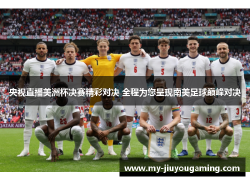 央视直播美洲杯决赛精彩对决 全程为您呈现南美足球巅峰对决