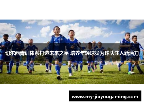 切尔西青训体系打造未来之星 培养年轻球员为球队注入新活力