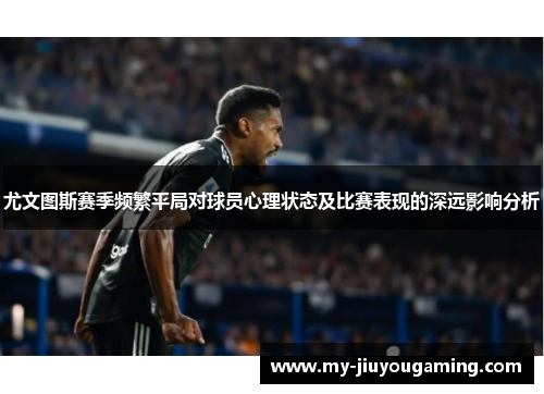 尤文图斯赛季频繁平局对球员心理状态及比赛表现的深远影响分析