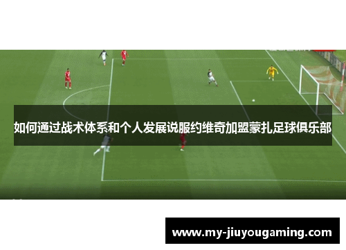 如何通过战术体系和个人发展说服约维奇加盟蒙扎足球俱乐部