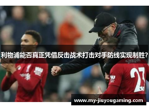 利物浦能否真正凭借反击战术打击对手防线实现制胜？