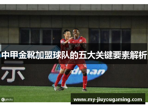 中甲金靴加盟球队的五大关键要素解析